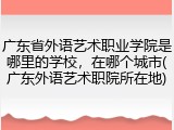 广东省外语艺术职业学院是哪里的学校，在哪个城市(广东外语艺术职院所在地)