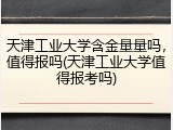 天津工业大学含金量量吗，值得报吗(天津工业大学值得报考吗)