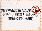 西藏警官高等专科学校有多少学生，师资力量如何(西藏警校师生规模)