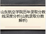 山东航空学院历年录取分数线深度分析(山航录取分数解析)