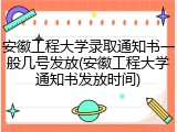 安徽工程大学录取通知书一般几号发放(安徽工程大学通知书发放时间)