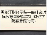 黑龙江财经学院一般什么时候放寒暑假(黑龙江财经学院寒暑假时间)