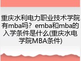 重庆水利电力职业技术学院有mba吗？emba和mba的入学条件是什么(重庆水电学院MBA条件)