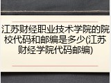 江苏财经职业技术学院的院校代码和邮编是多少(江苏财经学院代码邮编)