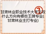 甘肃林业职业技术大学主攻什么方向有哪些王牌专业(甘肃林业主打专业)