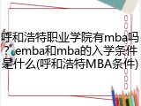 呼和浩特职业学院有mba吗？emba和mba的入学条件是什么(呼和浩特MBA条件)