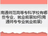 南通师范高等专科学校有哪些专业，就业前景如何(南通师专专业就业前景)