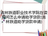 吉林铁道职业技术学院在读期间怎么申请助学贷款(吉林铁道助学贷款申请)