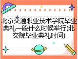 北京交通职业技术学院毕业典礼一般什么时候举行(北交院毕业典礼时间)