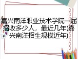 嘉兴南洋职业技术学院一届招收多少人，最近几年(嘉兴南洋招生规模近年)