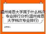 温州肯恩大学属于什么档次，专业排行分析(温州肯恩大学档次专业排行)