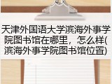 天津外国语大学滨海外事学院图书馆在哪里，怎么样(滨海外事学院图书馆位置)