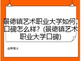 景德镇艺术职业大学如何，口碑怎么样？(景德镇艺术职业大学口碑)