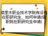 塔里木职业技术学院有没有在职研究生，如何申请(塔职院在职研究生申请)