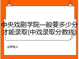 中央戏剧学院一般要多少分才能录取(中戏录取分数线)