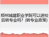 郑州城建职业学院可以进校后转专业吗？(转专业政策)