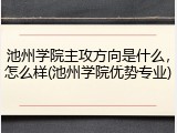 池州学院主攻方向是什么，怎么样(池州学院优势专业)