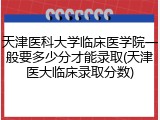 天津医科大学临床医学院一般要多少分才能录取(天津医大临床录取分数)
