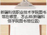 新疆科信职业技术学院图书馆在哪里，怎么样(新疆科信学院图书馆位置)
