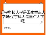 辽宁科技大学是国家重点大学吗(辽宁科大是重点大学吗)