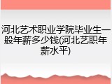河北艺术职业学院毕业生一般年薪多少钱(河北艺职年薪水平)