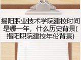 揭阳职业技术学院建校时间是哪一年，什么历史背景(揭阳职院建校年份背景)