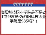 洛阳科技职业学院是不是211或985高校(洛阳科技职业学院是985吗？)