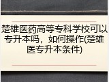 楚雄医药高等专科学校可以专升本吗，如何操作(楚雄医专升本条件)
