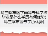 乌兰察布医学高等专科学校毕业是什么学历有何优势(乌兰察布医专学历优势)