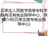 石家庄人民医学高等专科学校有没有就业指导中心，详细介绍(石家庄医专就业指导中心)