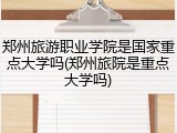 郑州旅游职业学院是国家重点大学吗(郑州旅院是重点大学吗)
