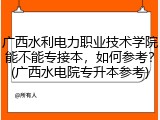 广西水利电力职业技术学院能不能专接本，如何参考？(广西水电院专升本参考)