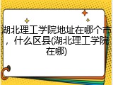 湖北理工学院地址在哪个市，什么区县(湖北理工学院在哪)