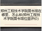 郑州工程技术学院图书馆在哪里，怎么样(郑州工程技术学院图书馆位置评价)
