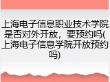 上海电子信息职业技术学院是否对外开放，要预约吗(上海电子信息学院开放预约吗)
