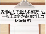 贵州电力职业技术学院毕业一般工资多少钱(贵州电力职院薪资)