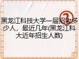 黑龙江科技大学一届招收多少人，最近几年(黑龙江科大近年招生人数)