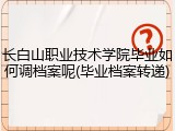 长白山职业技术学院毕业如何调档案呢(毕业档案转递)