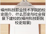 福州科技职业技术学院的校史简介，什么历史与社会背景下建校的(福州科技职院校史背景)