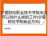 宁夏财经职业技术学院毕业可以找什么样的工作(宁夏财经学院就业方向)
