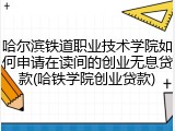 哈尔滨铁道职业技术学院如何申请在读间的创业无息贷款(哈铁学院创业贷款)