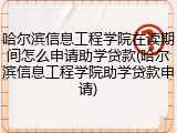 哈尔滨信息工程学院在读期间怎么申请助学贷款(哈尔滨信息工程学院助学贷款申请)