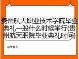 贵州航天职业技术学院毕业典礼一般什么时候举行(贵州航天职院毕业典礼时间)