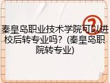 秦皇岛职业技术学院可以进校后转专业吗？(秦皇岛职院转专业)