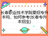 长春职业技术学院要招专升本吗，如何参考(长春专升本招生)