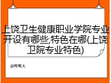上饶卫生健康职业学院专业开设有哪些,特色在哪(上饶卫院专业特色)