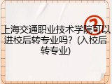 上海交通职业技术学院可以进校后转专业吗？(入校后转专业)
