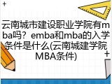 云南城市建设职业学院有mba吗？emba和mba的入学条件是什么(云南城建学院MBA条件)