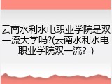 云南水利水电职业学院是双一流大学吗?(云南水利水电职业学院双一流？)