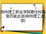 荆州理工职业学院要住校吗，是否能走读(荆州理工走读)